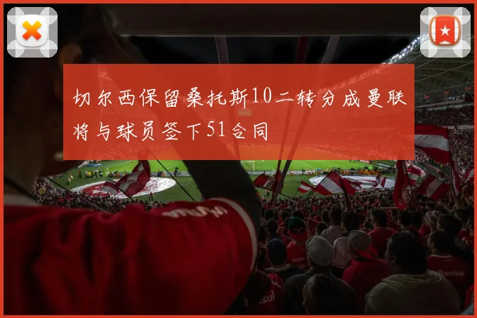 切尔西保留桑托斯10二转分成曼联将与球员签下51合同