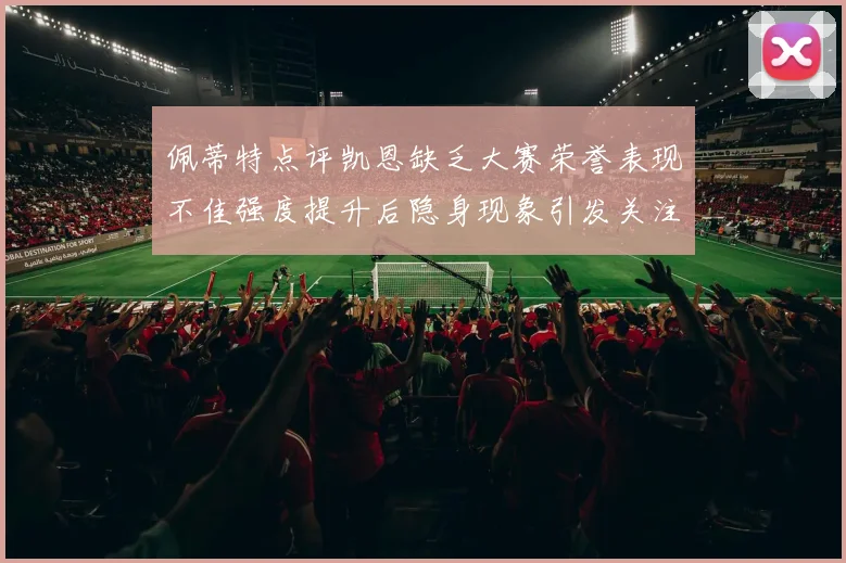 佩蒂特点评凯恩缺乏大赛荣誉表现不佳强度提升后隐身现象引发关注