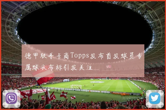 德甲联手卡商Topps发布首发球员专属球衣布标引发关注